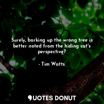  Surely, barking up the wrong tree is better noted from the hiding cat's perspect... - Tim Watts - Quotes Donut