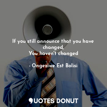  If you still announce that you have changed,
You haven't changed... - O.e.bolisi - Quotes Donut