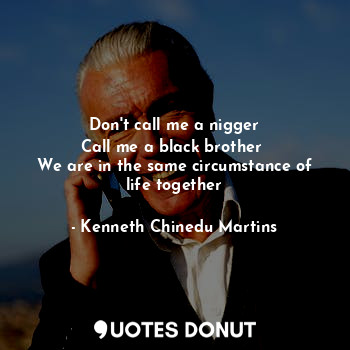  Don't call me a nigger
Call me a black brother 
We are in the same circumstance ... - Kenneth Chinedu Martins - Quotes Donut