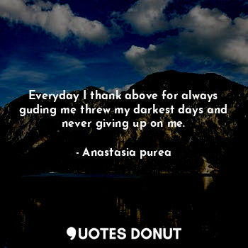 Everyday I thank above for always guding me threw my darkest days and never giving up on me.