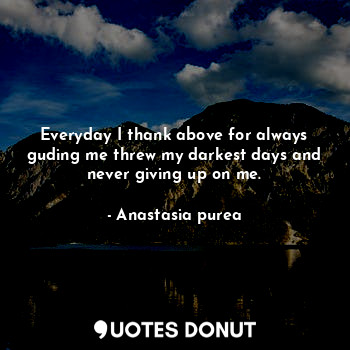  Everyday I thank above for always guding me threw my darkest days and never givi... - Anastasia purea - Quotes Donut