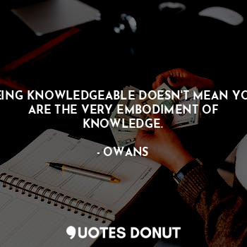  BEING KNOWLEDGEABLE DOESN'T MEAN YOU ARE THE VERY EMBODIMENT OF KNOWLEDGE.... - OWANS - Quotes Donut