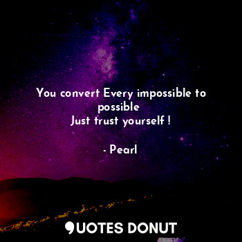 You convert Every impossible to possible 
Just trust yourself !