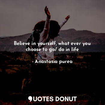 Believe in yourself, what ever you choose to go/ do in life