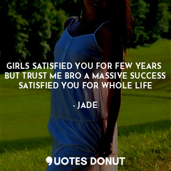  GIRLS SATISFIED YOU FOR FEW YEARS 
BUT TRUST ME BRO A MASSIVE SUCCESS SATISFIED ... - JADE - Quotes Donut