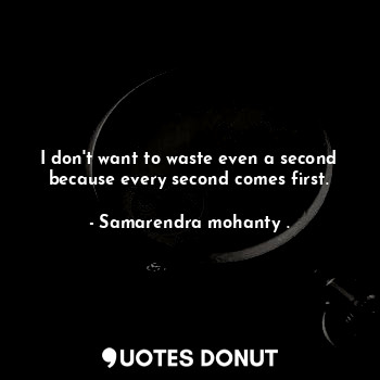 I don't want to waste even a second because every second comes first.