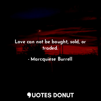 Love can not be bought, sold, or traded.