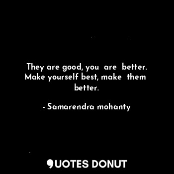 They are good, you  are  better. Make yourself best, make  them  better.