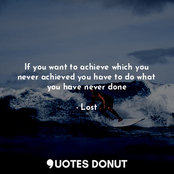  If you want to achieve which you never achieved you have to do what you have nev... - Lost - Quotes Donut