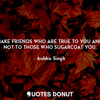  MAKE FRIENDS WHO ARE TRUE TO YOU AND NOT TO THOSE WHO SUGARCOAT YOU.... - Aabha Singh - Quotes Donut
