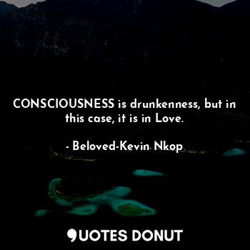  CONSCIOUSNESS is drunkenness, but in this case, it is in Love.... - Beloved-Kevin Nkop - Quotes Donut