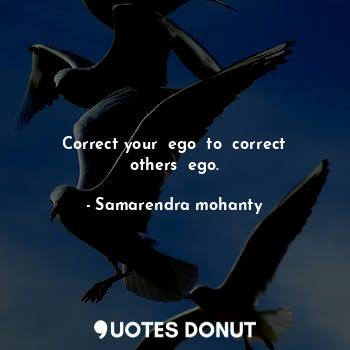 Correct your  ego  to  correct others  ego.