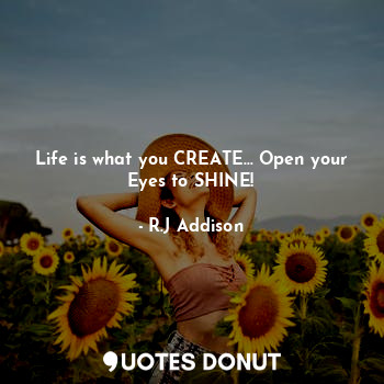  Life is what you CREATE... Open your Eyes to SHINE!... - R.J Addison - Quotes Donut