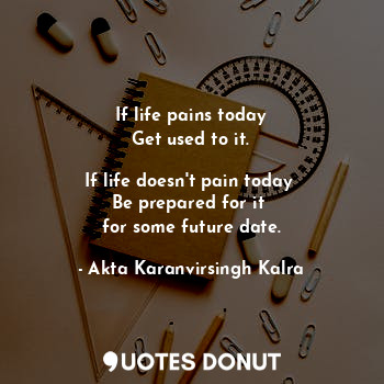  If life pains today
Get used to it.

If life doesn't pain today 
Be prepared for... - Akta Karanvirsingh Kalra - Quotes Donut