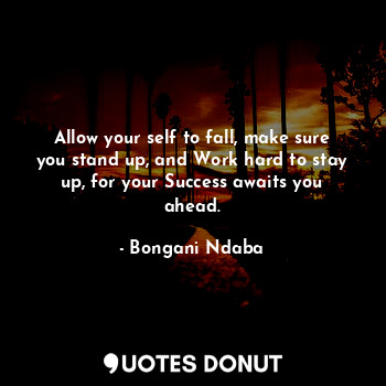  Allow your self to fall, make sure you stand up, and Work hard to stay up, for y... - Bongani Ndaba - Quotes Donut