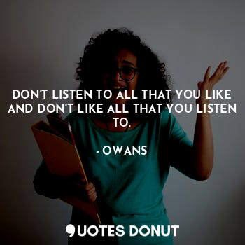 DON'T LISTEN TO ALL THAT YOU LIKE AND DON'T LIKE ALL THAT YOU LISTEN TO.