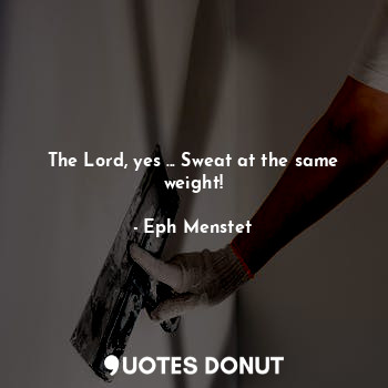 The Lord, yes ... Sweat at the same weight!