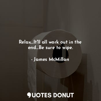Relax...It'll all work out in the end...Be sure to wipe.