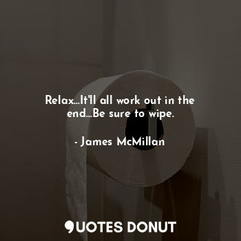  Relax...It'll all work out in the end...Be sure to wipe.... - James McMillan - Quotes Donut