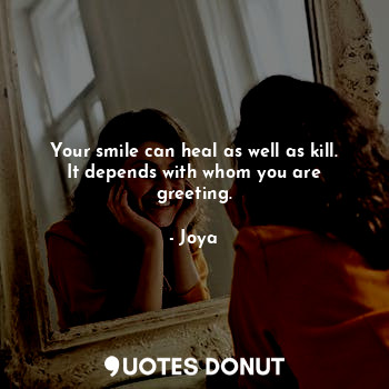 Your smile can heal as well as kill.
It depends with whom you are greeting.