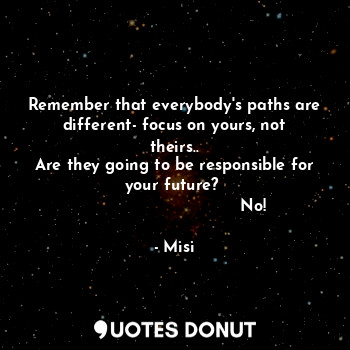  Remember that everybody's paths are different- focus on yours, not theirs..
Are ... - Misi - Quotes Donut