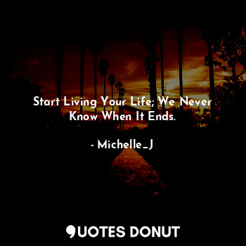 Start Living Your Life; We Never Know When It Ends.