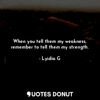 When you tell them my weakness, remember to tell them my strength.