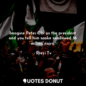  Imagine Peter Obi as the president and you tell him snake swallowed 36 million n... - Prezi Tv - Quotes Donut
