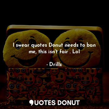  I swear quotes Donut needs to ban me, this isn't fair . Lol... - Drillz - Quotes Donut