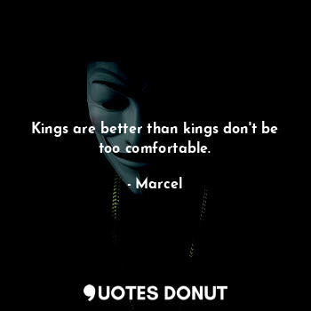 Kings are better than kings don't be too comfortable.