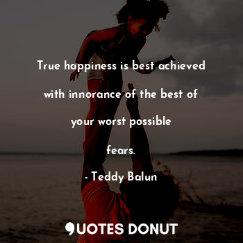 True happiness is best achieved

with innorance of the best of

 your worst possible 

fears.