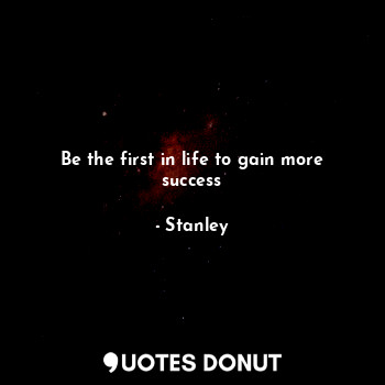 Be the first in life to gain more success