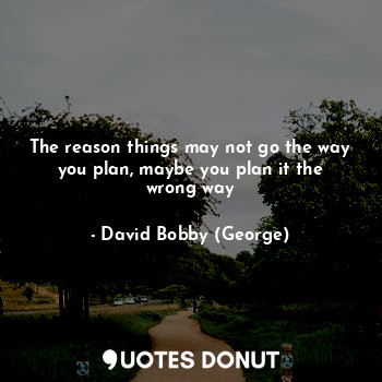 The reason things may not go the way you plan, maybe you plan it the wrong way