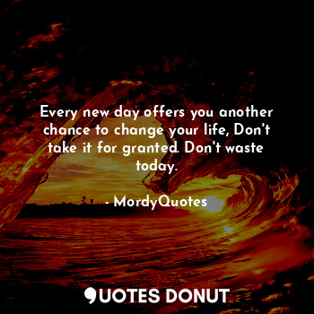 Every new day offers you another chance to change your life, Don't take it for granted. Don't waste today.