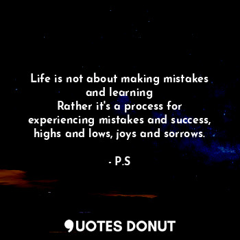 Life is not about making mistakes and learning
Rather it's a process for experiencing mistakes and success, highs and lows, joys and sorrows.