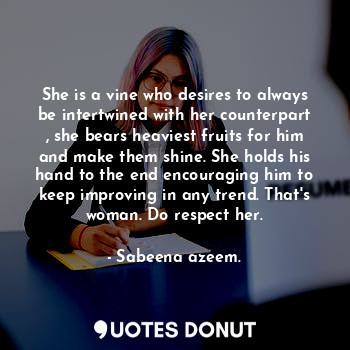 She is a vine who desires to always be intertwined with her counterpart , she bears heaviest fruits for him and make them shine. She holds his hand to the end encouraging him to keep improving in any trend. That's woman. Do respect her.