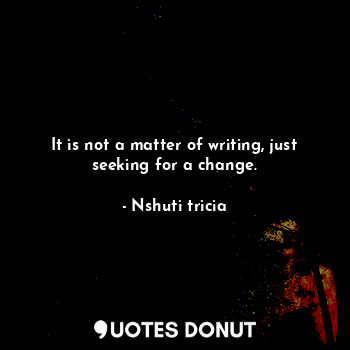 It is not a matter of writing, just seeking for a change.