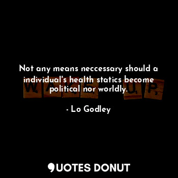 Not any means neccessary should a individual's health statics become political nor worldly.