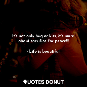  It's not only hug or kiss, it's more about sacrifice for peace!!!... - Life is beautiful - Quotes Donut