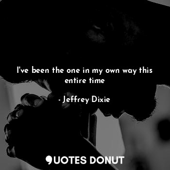  I've been the one in my own way this entire time... - Jeffrey Dixie - Quotes Donut