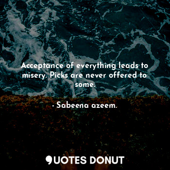  Acceptance of everything leads to misery. Picks are never offered to some.... - Sabeena azeem. - Quotes Donut