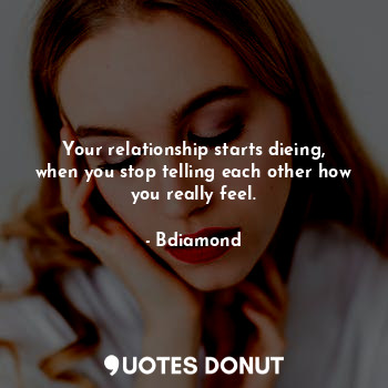 Your relationship starts dieing, when you stop telling each other how you really feel.
