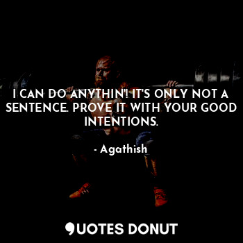 I CAN DO ANYTHIN'! IT'S ONLY NOT A SENTENCE. PROVE IT WITH YOUR GOOD INTENTIONS.