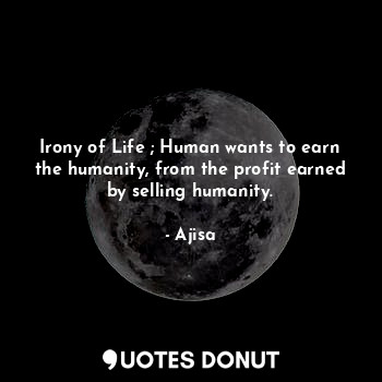 Irony of Life ; Human wants to earn the humanity, from the profit earned by selling humanity.