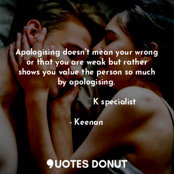 Apologising doesn't mean your wrong or that you are weak but rather shows you value the person so much by apologising.

                      K specialist
