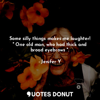  Some silly things makes me laughter!
" One old man, who had thick and broad eyeb... - Jenifer Y - Quotes Donut