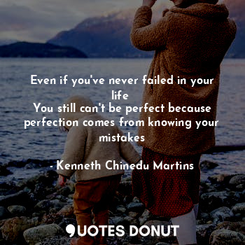 Even if you've never failed in your life 
You still can't be perfect because perfection comes from knowing your mistakes