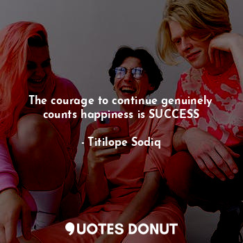  The courage to continue genuinely counts happiness is SUCCESS... - Titilope Sodiq - Quotes Donut