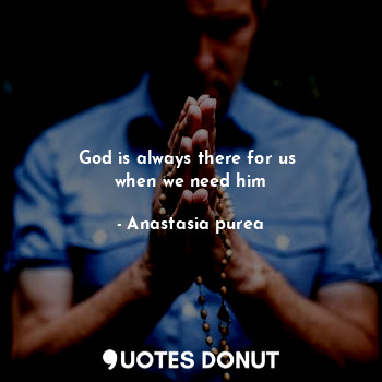  God is always there for us 
when we need him... - Anastasia purea - Quotes Donut