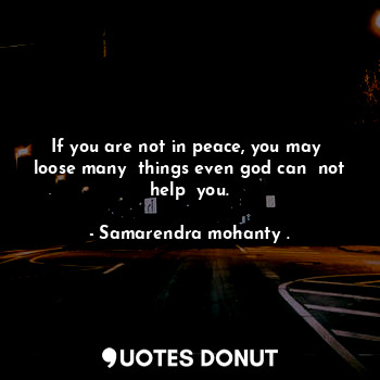  If you are not in peace, you may  loose many  things even god can  not help  you... - Samarendra mohanty . - Quotes Donut